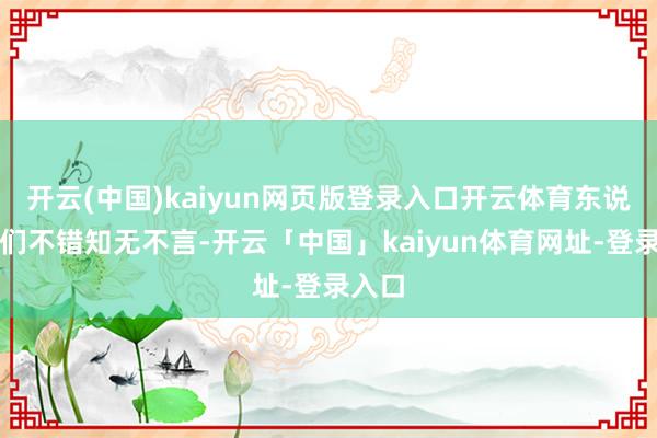 开云(中国)kaiyun网页版登录入口开云体育东说念主们不错知无不言-开云「中国」kaiyun体育网址-登录入口