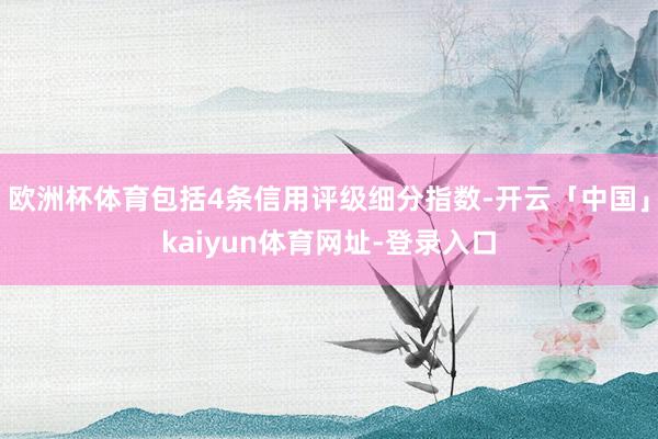 欧洲杯体育包括4条信用评级细分指数-开云「中国」kaiyun体育网址-登录入口