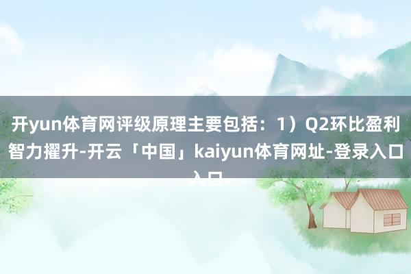 开yun体育网评级原理主要包括:1)Q2环比盈利智力擢升-开云「中国」kaiyun体育网址-登录入口