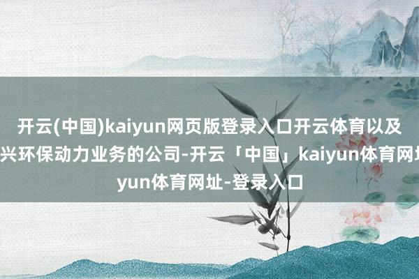 开云(中国)kaiyun网页版登录入口开云体育以及推测打算新兴环保动力业务的公司-开云「中国」kaiyun体育网址-登录入口