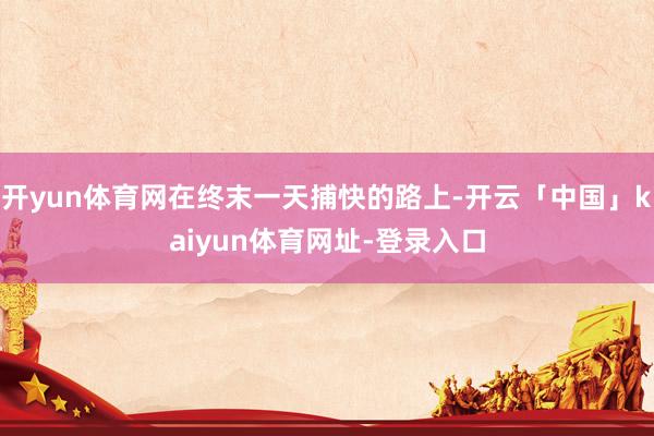 开yun体育网在终末一天捕快的路上-开云「中国」kaiyun体育网址-登录入口
