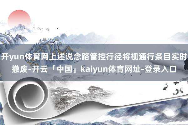开yun体育网上述说念路管控行径将视通行条目实时撤废-开云「中国」kaiyun体育网址-登录入口