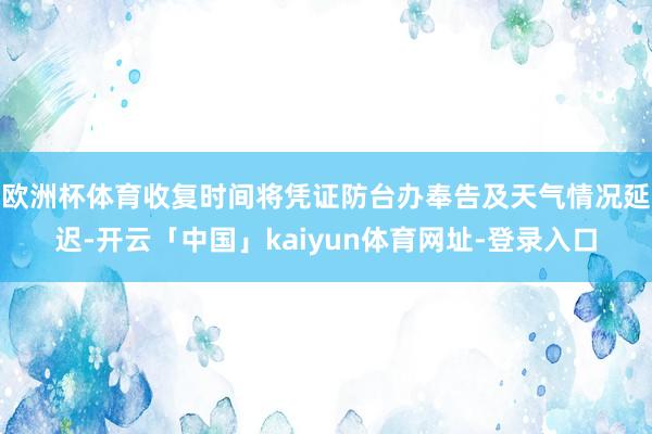 欧洲杯体育收复时间将凭证防台办奉告及天气情况延迟-开云「中国」kaiyun体育网址-登录入口