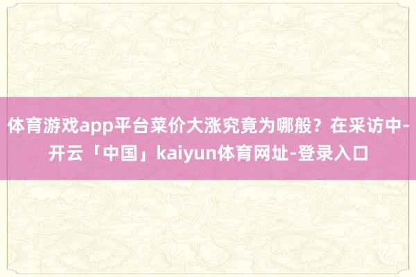 体育游戏app平台菜价大涨究竟为哪般？在采访中-开云「中国」kaiyun体育网址-登录入口