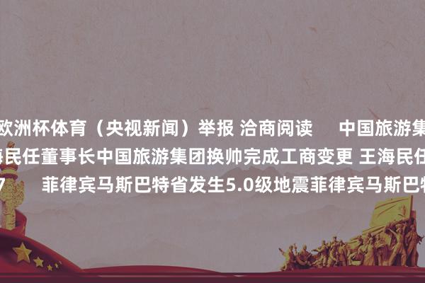欧洲杯体育（央视新闻）举报 洽商阅读     中国旅游集团换帅完成工商变更 王海民任董事长中国旅游集团换帅完成工商变更 王海民任董事长   08-28 10:07       菲律宾马斯巴特省发生5.0级地震菲律宾马斯巴特省发生5.0级地震   08-27 21:46       智利北部发生里氏4.6级地震智利北部发生里氏4.6级地震   08-27 18:21       印尼日惹特区近邻海域