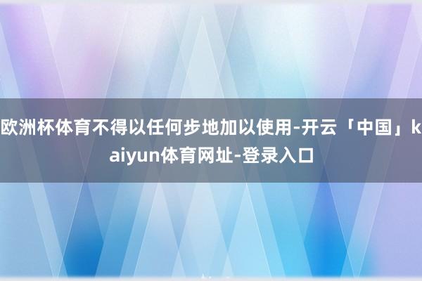 欧洲杯体育不得以任何步地加以使用-开云「中国」kaiyun体育网址-登录入口