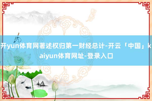 开yun体育网著述权归第一财经总计-开云「中国」kaiyun体育网址-登录入口