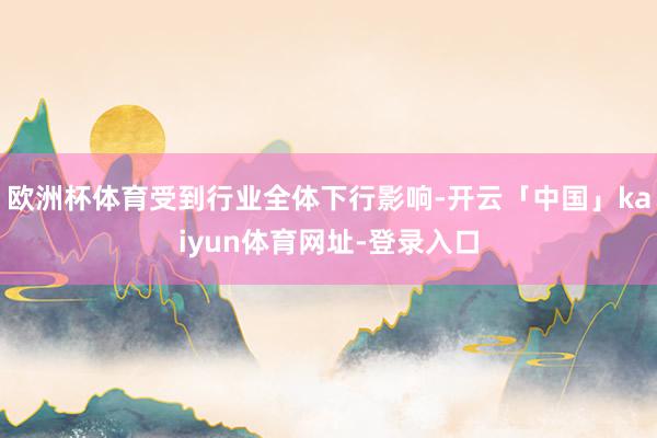 欧洲杯体育受到行业全体下行影响-开云「中国」kaiyun体育网址-登录入口