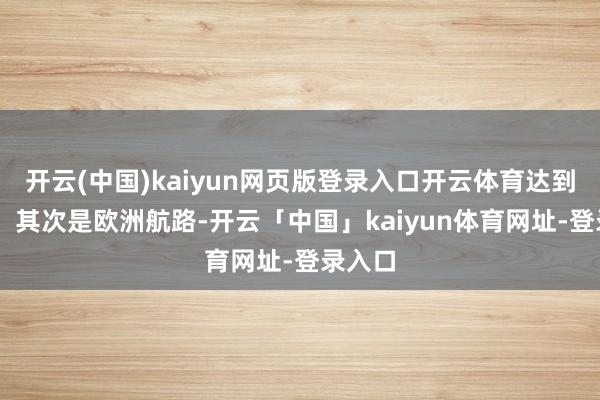 开云(中国)kaiyun网页版登录入口开云体育达到65条；其次是欧洲航路-开云「中国」kaiyun体育网址-登录入口