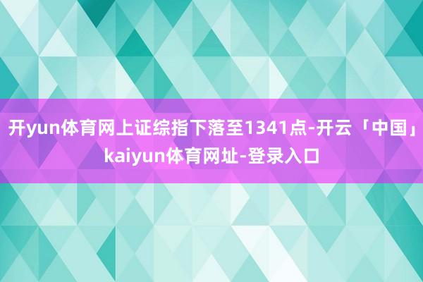 开yun体育网上证综指下落至1341点-开云「中国」kaiyun体育网址-登录入口