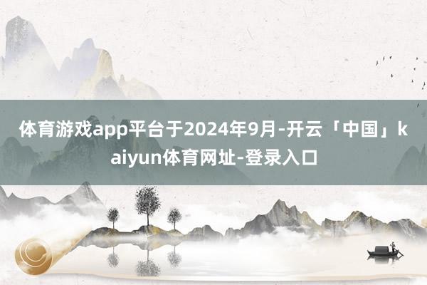 体育游戏app平台　　于2024年9月-开云「中国」kaiyun体育网址-登录入口