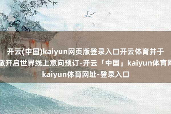 开云(中国)kaiyun网页版登录入口开云体育并于10月12日崇敬开启世界线上意向预订-开云「中国」kaiyun体育网址-登录入口