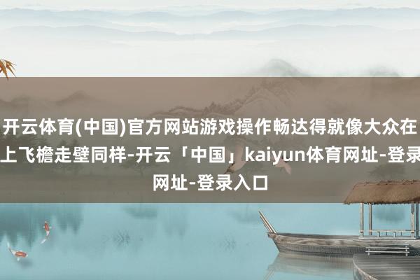开云体育(中国)官方网站游戏操作畅达得就像大众在战场上飞檐走壁同样-开云「中国」kaiyun体育网址-登录入口