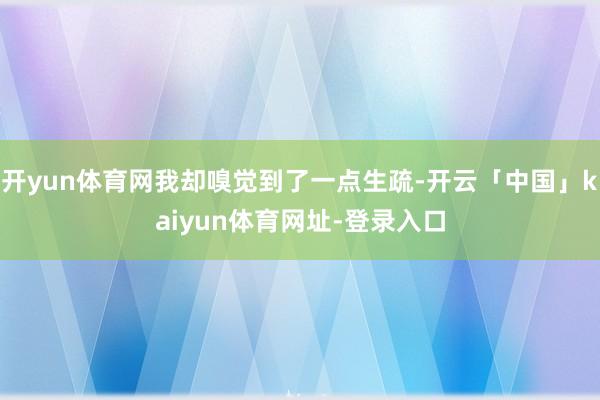 开yun体育网我却嗅觉到了一点生疏-开云「中国」kaiyun体育网址-登录入口