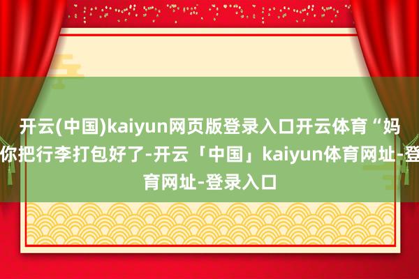 开云(中国)kaiyun网页版登录入口开云体育“妈如故帮你把行李打包好了-开云「中国」kaiyun体育网址-登录入口