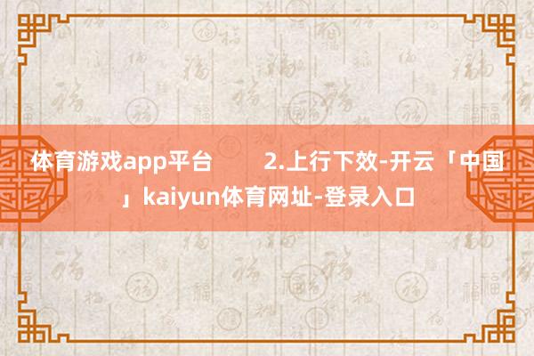 体育游戏app平台        2.上行下效-开云「中国」kaiyun体育网址-登录入口