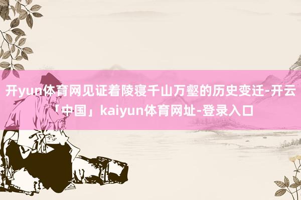 开yun体育网见证着陵寝千山万壑的历史变迁-开云「中国」kaiyun体育网址-登录入口