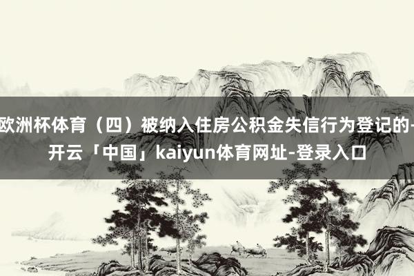欧洲杯体育（四）被纳入住房公积金失信行为登记的-开云「中国」kaiyun体育网址-登录入口