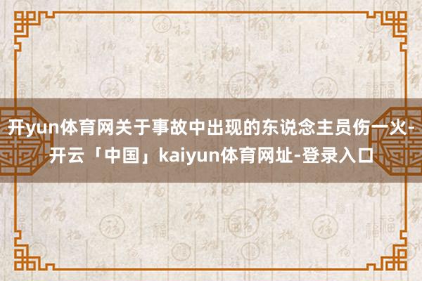 开yun体育网关于事故中出现的东说念主员伤一火-开云「中国」kaiyun体育网址-登录入口