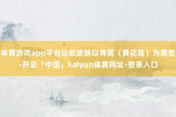 体育游戏app平台这款皮肤以青蒿（黄花蒿）为原型-开云「中国」kaiyun体育网址-登录入口