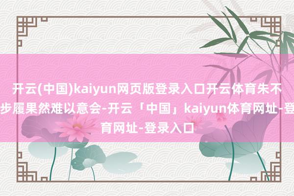 开云(中国)kaiyun网页版登录入口开云体育朱不雅景的步履果然难以意会-开云「中国」kaiyun体育网址-登录入口