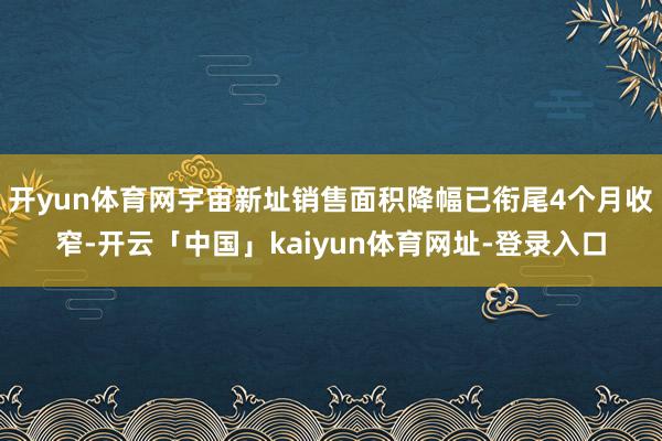 开yun体育网宇宙新址销售面积降幅已衔尾4个月收窄-开云「中国」kaiyun体育网址-登录入口