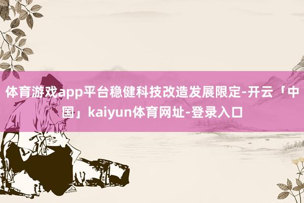 体育游戏app平台稳健科技改造发展限定-开云「中国」kaiyun体育网址-登录入口