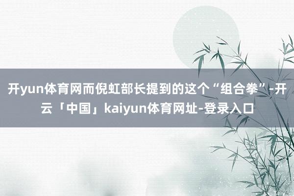开yun体育网而倪虹部长提到的这个“组合拳”-开云「中国」kaiyun体育网址-登录入口