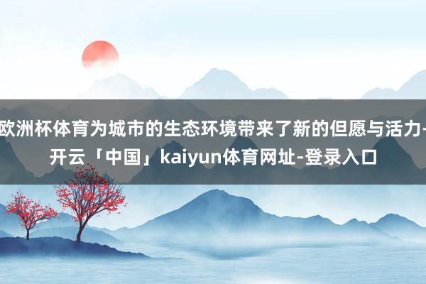 欧洲杯体育为城市的生态环境带来了新的但愿与活力-开云「中国」kaiyun体育网址-登录入口