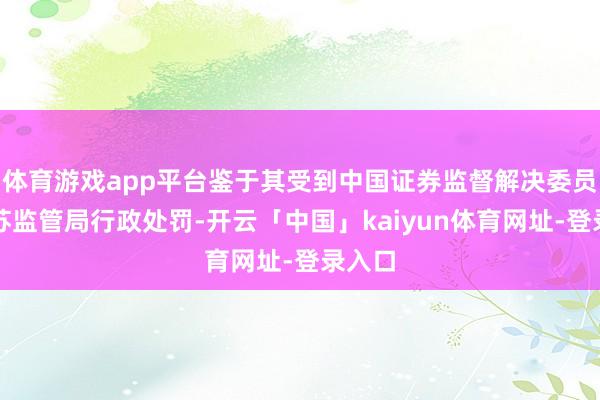 体育游戏app平台鉴于其受到中国证券监督解决委员会江苏监管局行政处罚-开云「中国」kaiyun体育网址-登录入口