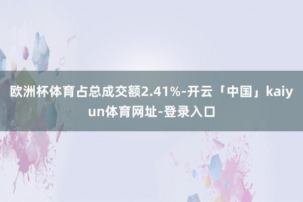 欧洲杯体育占总成交额2.41%-开云「中国」kaiyun体育网址-登录入口