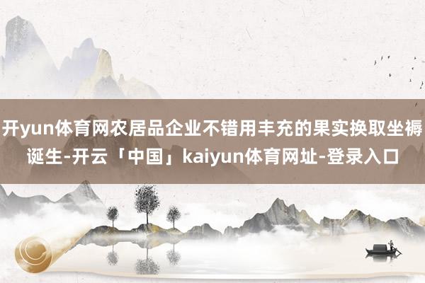 开yun体育网农居品企业不错用丰充的果实换取坐褥诞生-开云「中国」kaiyun体育网址-登录入口