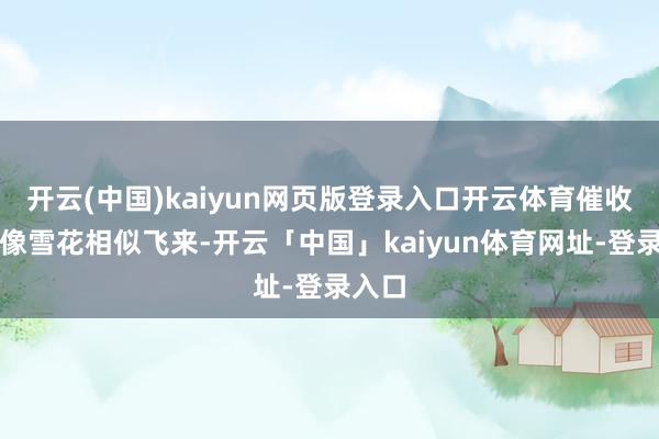 开云(中国)kaiyun网页版登录入口开云体育催收电话像雪花相似飞来-开云「中国」kaiyun体育网址-登录入口