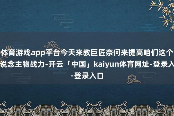 体育游戏app平台今天来教巨匠奈何来提高咱们这个东说念主物战力-开云「中国」kaiyun体育网址-登录入口