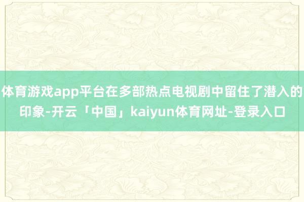体育游戏app平台在多部热点电视剧中留住了潜入的印象-开云「中国」kaiyun体育网址-登录入口