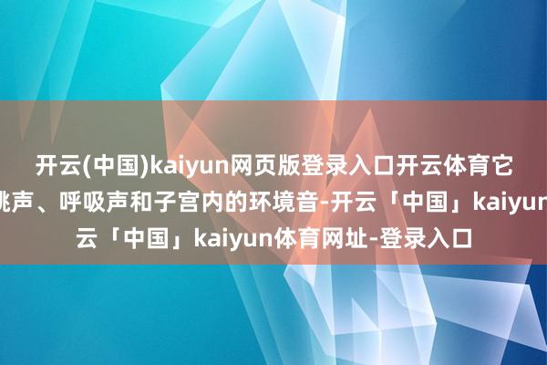 开云(中国)kaiyun网页版登录入口开云体育它通过模拟母亲的心跳声、呼吸声和子宫内的环境音-开云「中国」kaiyun体育网址-登录入口