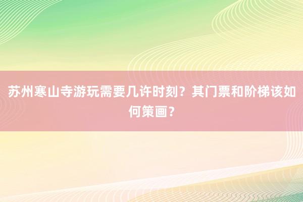 苏州寒山寺游玩需要几许时刻？其门票和阶梯该如何策画？