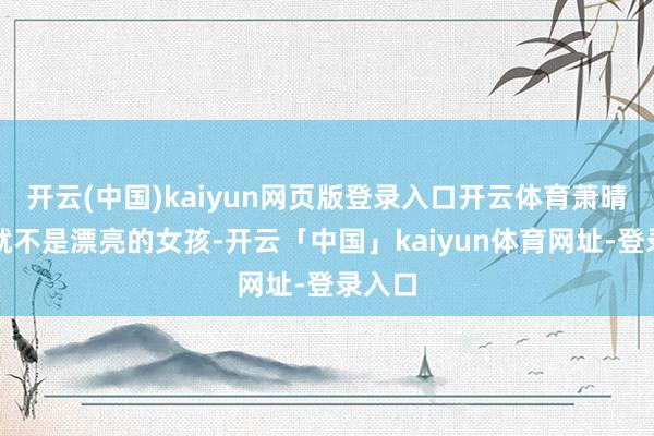 开云(中国)kaiyun网页版登录入口开云体育萧晴自身就不是漂亮的女孩-开云「中国」kaiyun体育网址-登录入口