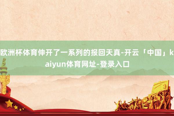 欧洲杯体育伸开了一系列的报回天真-开云「中国」kaiyun体育网址-登录入口