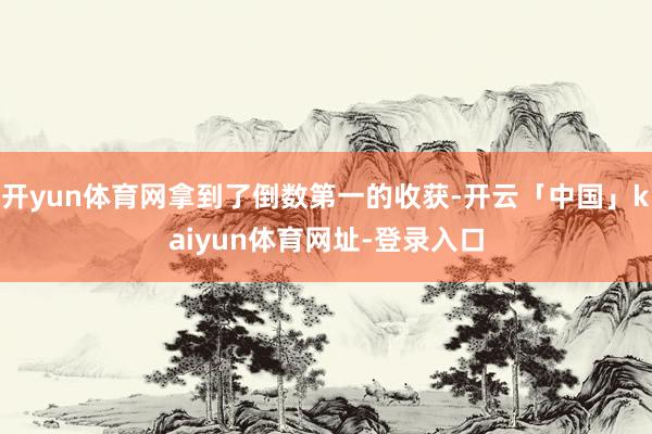 开yun体育网拿到了倒数第一的收获-开云「中国」kaiyun体育网址-登录入口