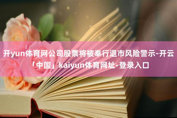 开yun体育网公司股票将被奉行退市风险警示-开云「中国」kaiyun体育网址-登录入口
