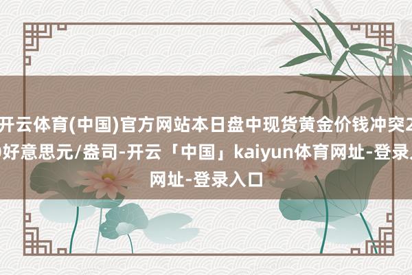 开云体育(中国)官方网站本日盘中现货黄金价钱冲突2750好意思元/盎司-开云「中国」kaiyun体育网址-登录入口