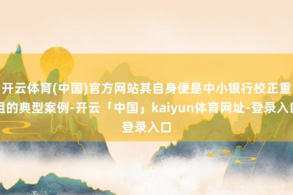 开云体育(中国)官方网站其自身便是中小银行校正重组的典型案例-开云「中国」kaiyun体育网址-登录入口