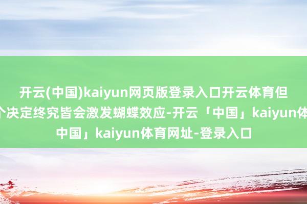 开云(中国)kaiyun网页版登录入口开云体育但他们作出的每一个决定终究皆会激发蝴蝶效应-开云「中国」kaiyun体育网址-登录入口