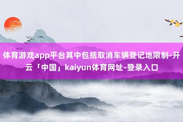 体育游戏app平台其中包括取消车辆登记地限制-开云「中国」kaiyun体育网址-登录入口