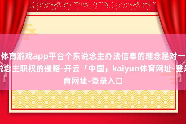 体育游戏app平台个东说念主办法信奉的理念是对一个东说念主职权的侵略-开云「中国」kaiyun体育网址-登录入口