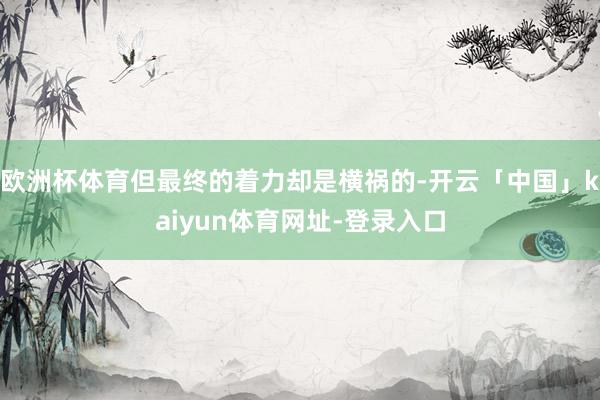 欧洲杯体育但最终的着力却是横祸的-开云「中国」kaiyun体育网址-登录入口