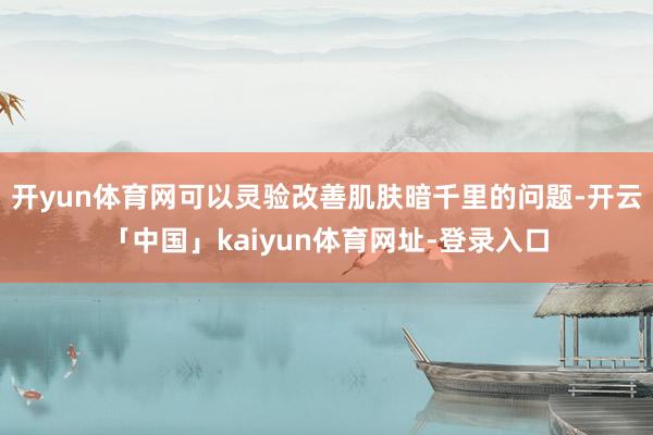 开yun体育网可以灵验改善肌肤暗千里的问题-开云「中国」kaiyun体育网址-登录入口