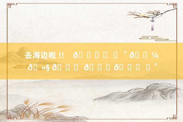 去海边啦 !!    👙˳ ˖ ˚ 𓇼 🫧 𓆝 𓆟𓆜 ⭒˚
