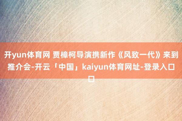 开yun体育网 贾樟柯导演携新作《风致一代》来到推介会-开云「中国」kaiyun体育网址-登录入口